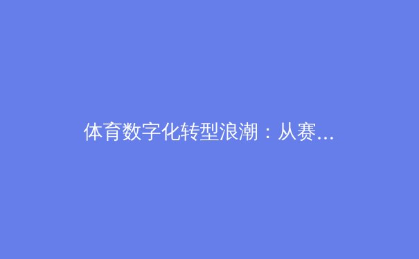 体育数字化转型浪潮：从赛场到云端的竞技革命 - 2